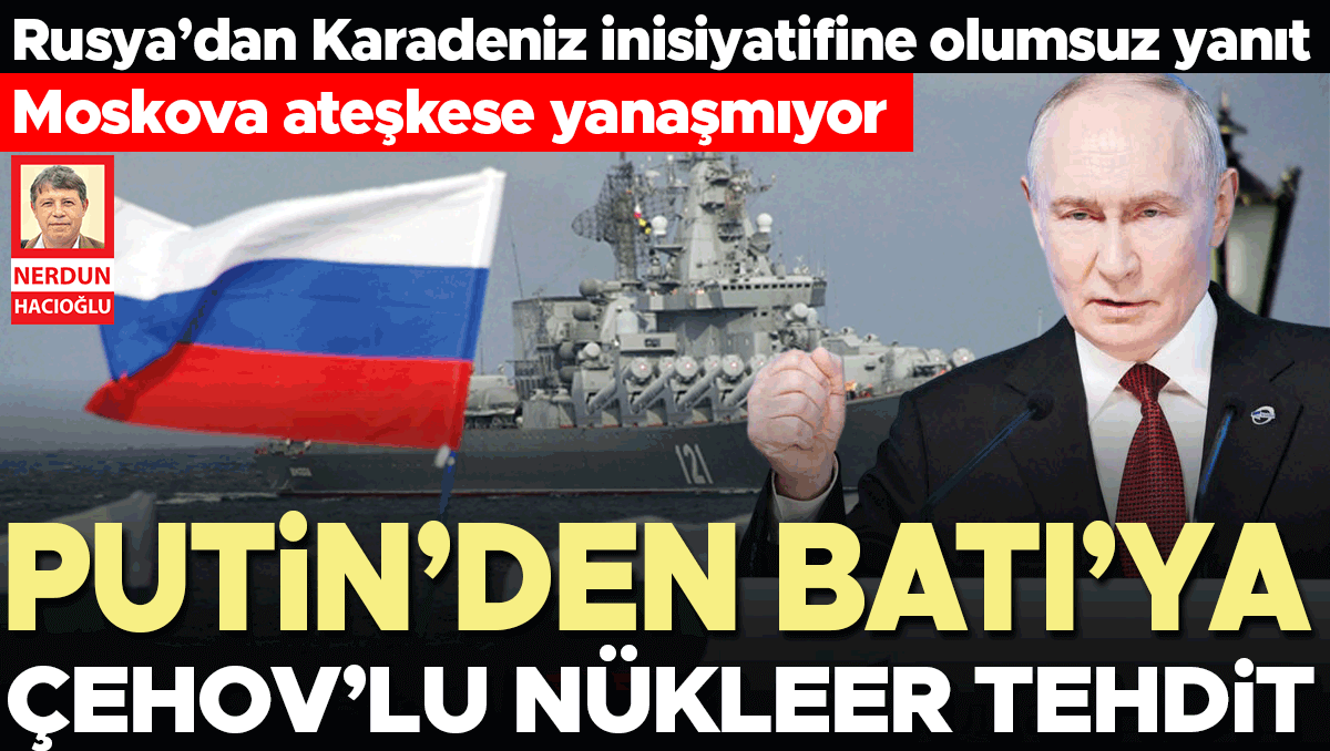 Rusya’dan Karadeniz inisiyatifine olumsuz yanıt… Moskova ateşkese yanaşmıyor… Putin’den Batı’ya Çehov’lu nükleer tehdit